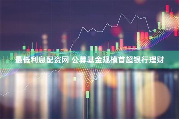 最低利息配资网 公募基金规模首超银行理财