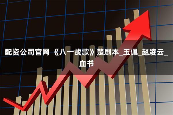 配资公司官网 《八一战歌》楚剧本_玉佩_赵凌云_血书