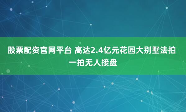 股票配资官网平台 高达2.4亿元花园大别墅法拍 一拍无人接盘
