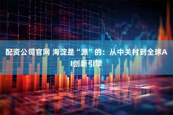 配资公司官网 海淀是“源”的：从中关村到全球AI创新引擎