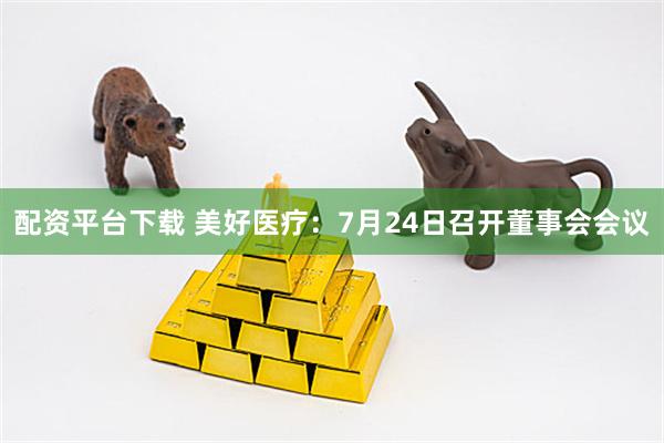 配资平台下载 美好医疗：7月24日召开董事会会议