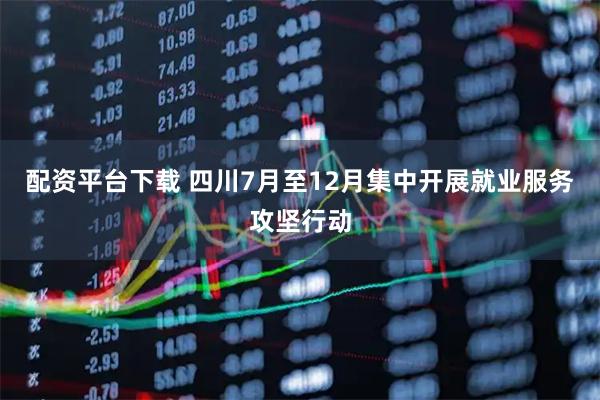 配资平台下载 四川7月至12月集中开展就业服务攻坚行动
