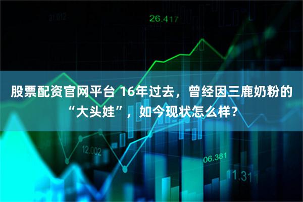 股票配资官网平台 16年过去，曾经因三鹿奶粉的“大头娃”，如今现状怎么样？