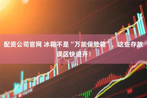 配资公司官网 冰箱不是“万能保险箱”，这些存放误区快避开！