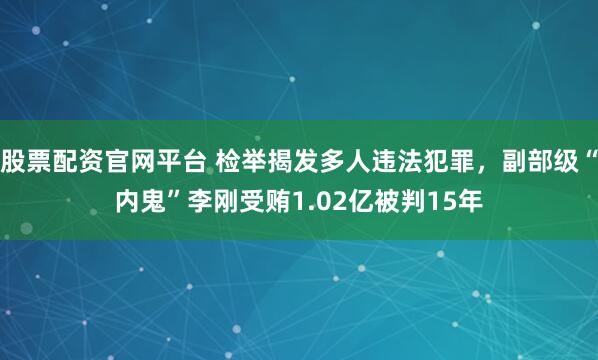 股票配资官网平台 检举揭发多人违法犯罪，副部级“内鬼”李刚受贿1.02亿被判15年