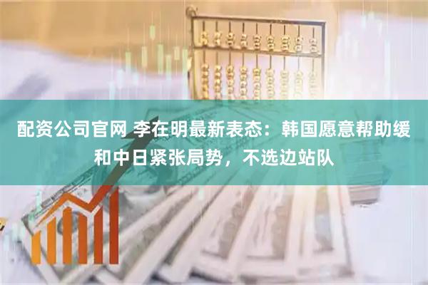 配资公司官网 李在明最新表态：韩国愿意帮助缓和中日紧张局势，不选边站队