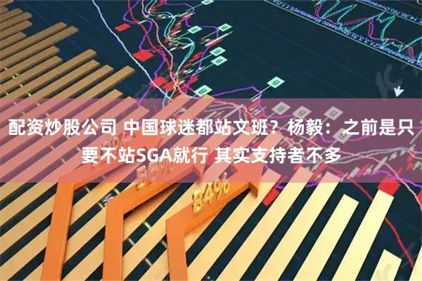 配资炒股公司 中国球迷都站文班？杨毅：之前是只要不站SGA就行 其实支持者不多