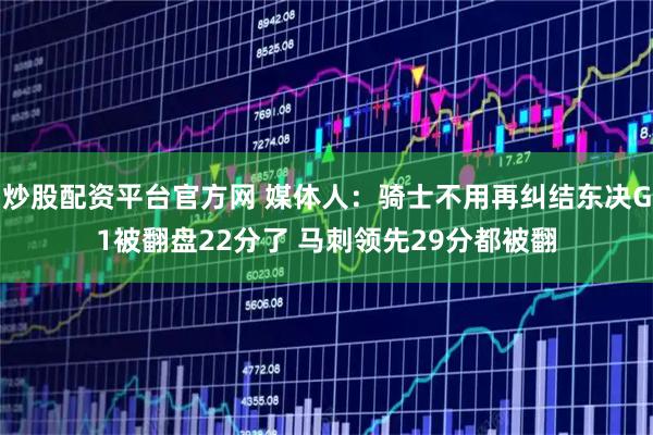 炒股配资平台官方网 媒体人：骑士不用再纠结东决G1被翻盘22分了 马刺领先29分都被翻