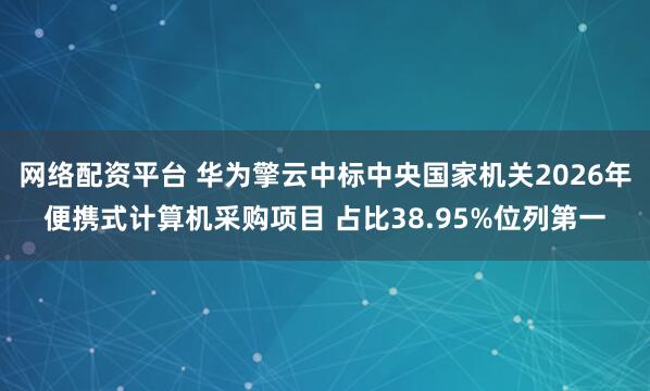 网络配资平台 华为擎云中标中央国家机关2026年便携式计算机采购项目 占比38.95%位列第一