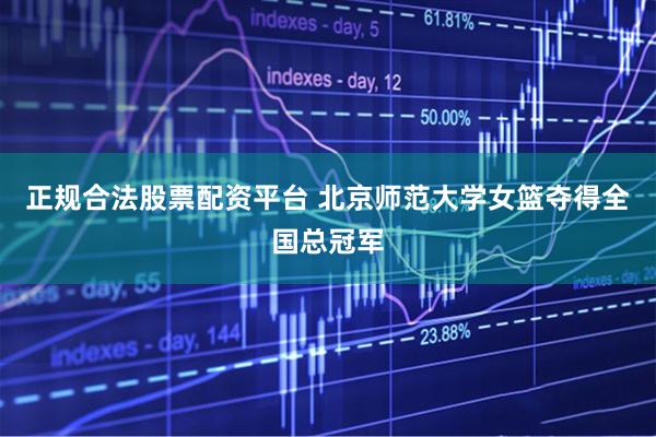 正规合法股票配资平台 北京师范大学女篮夺得全国总冠军