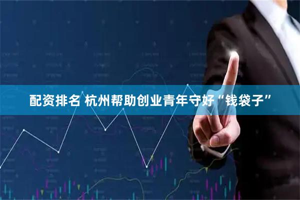 配资排名 杭州帮助创业青年守好“钱袋子”