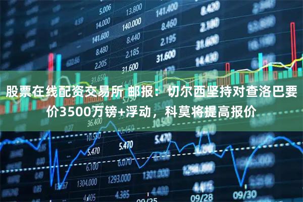股票在线配资交易所 邮报：切尔西坚持对查洛巴要价3500万镑+浮动，科莫将提高报价