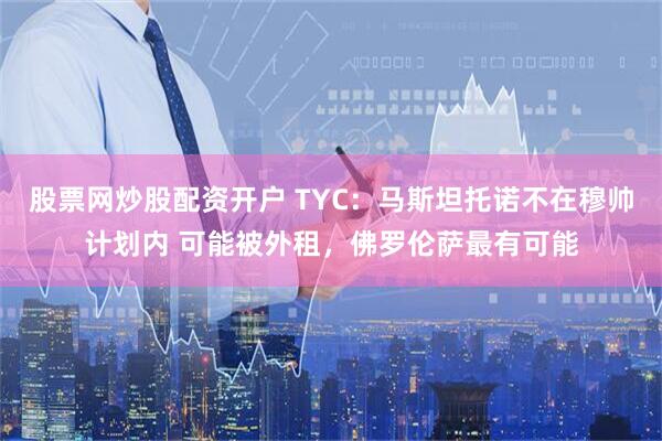 股票网炒股配资开户 TYC：马斯坦托诺不在穆帅计划内 可能被外租，佛罗伦萨最有可能